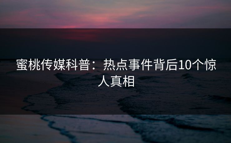 蜜桃传媒科普:热点事件背后10个惊人真相
