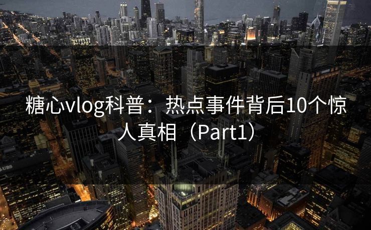 糖心vlog科普:热点事件背后10个惊人真相(Part1)