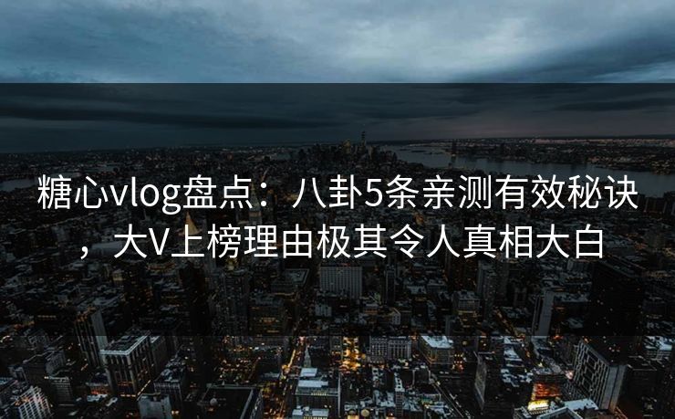 糖心vlog盘点：八卦5条亲测有效秘诀，大V上榜理由极其令人真相大白