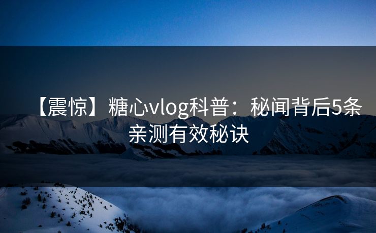 【震惊】糖心vlog科普：秘闻背后5条亲测有效秘诀