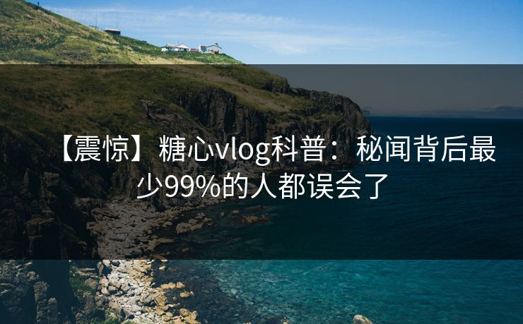 【震惊】糖心vlog科普：秘闻背后最少99%的人都误会了