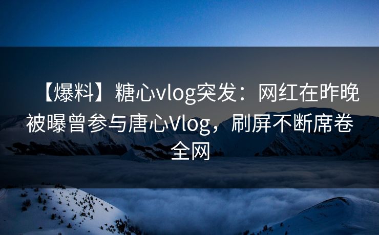 【爆料】糖心vlog突发：网红在昨晚被曝曾参与唐心Vlog，刷屏不断席卷全网