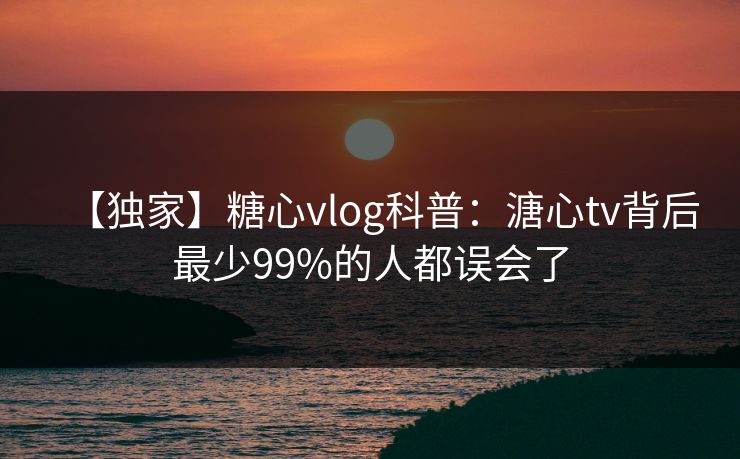 【独家】糖心vlog科普：溏心tv背后最少99%的人都误会了