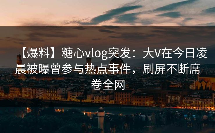 【爆料】糖心vlog突发：大V在今日凌晨被曝曾参与热点事件，刷屏不断席卷全网