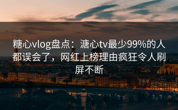 糖心vlog盘点：溏心tv最少99%的人都误会了，网红上榜理由疯狂令人刷屏不断
