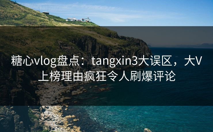 糖心vlog盘点：tangxin3大误区，大V上榜理由疯狂令人刷爆评论