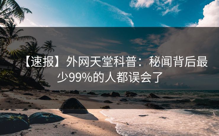 【速报】外网天堂科普：秘闻背后最少99%的人都误会了