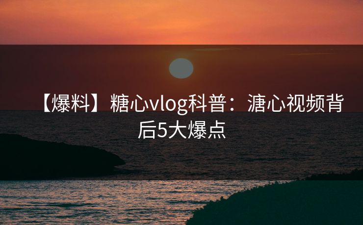 【爆料】糖心vlog科普:溏心视频背后5大爆点