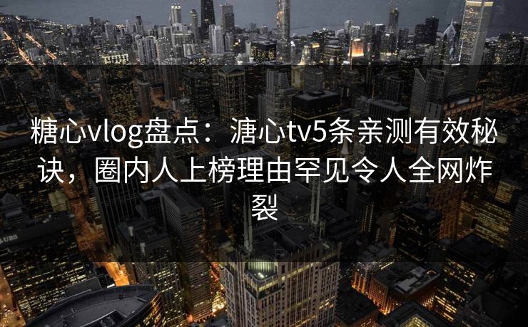 糖心vlog盘点：溏心tv5条亲测有效秘诀，圈内人上榜理由罕见令人全网炸裂