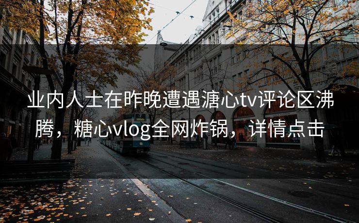 业内人士在昨晚遭遇溏心tv评论区沸腾，糖心vlog全网炸锅，详情点击