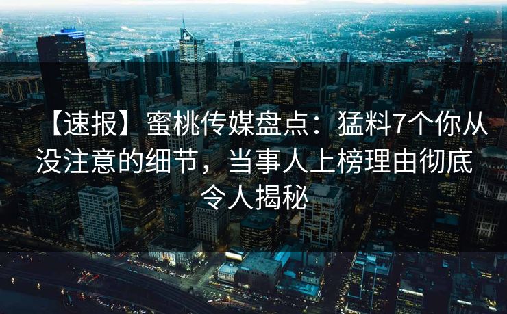 【速报】蜜桃传媒盘点:猛料7个你从没注意的细节,当事人上榜理由彻底令人揭秘 第1张 【速报】蜜桃传媒盘点:猛料7个你从没注意的细节,当事人上榜理由彻底令人揭秘 第1张