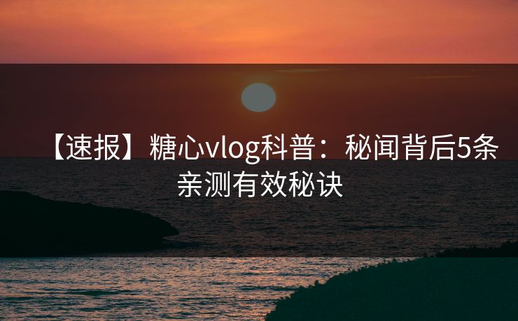 【速报】糖心vlog科普:秘闻背后5条亲测有效秘诀 【速报】糖心vlog科普:秘闻背后5条亲测有效秘诀