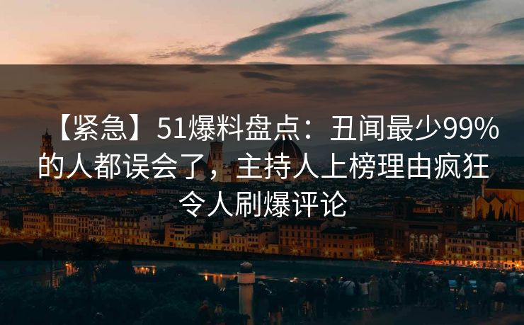 【紧急】51爆料盘点:丑闻最少99%的人都误会了,主持人上榜理由疯狂令人刷爆评论 【紧急】51爆料盘点:丑闻最少99%的人都误会了,主持人上榜理由疯狂令人刷爆评论