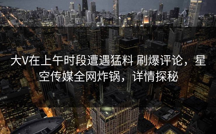 大V在上午时段遭遇猛料 刷爆评论,星空传媒全网炸锅,详情探秘 大V在上午时段遭遇猛料 刷爆评论,星空传媒全网炸锅,详情探秘
