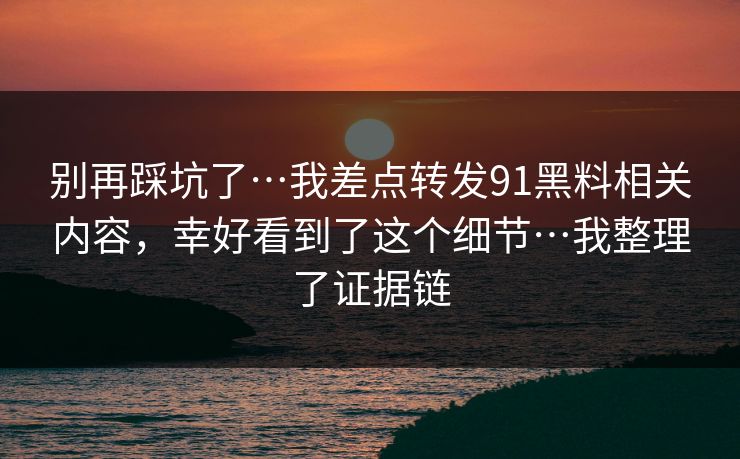 别再踩坑了…我差点转发91黑料相关内容，幸好看到了这个细节…我整理了证据链