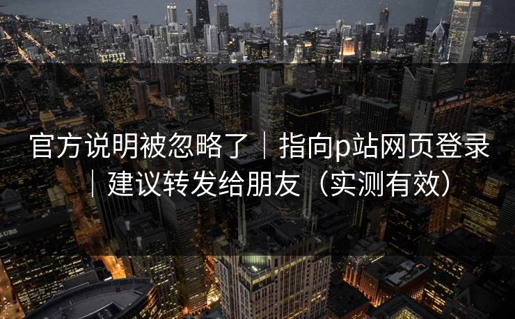 官方说明被忽略了｜指向p站网页登录｜建议转发给朋友（实测有效）