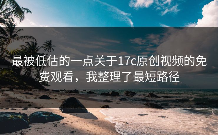 最被低估的一点关于17c原创视频的免费观看，我整理了最短路径