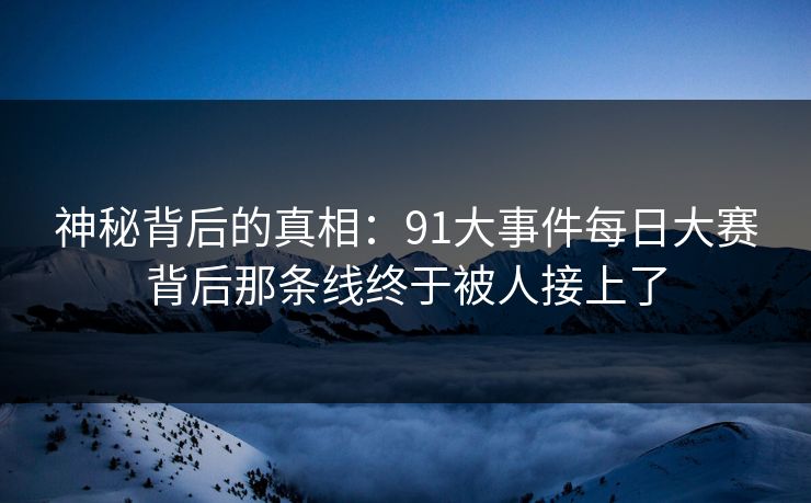 神秘背后的真相：91大事件每日大赛背后那条线终于被人接上了