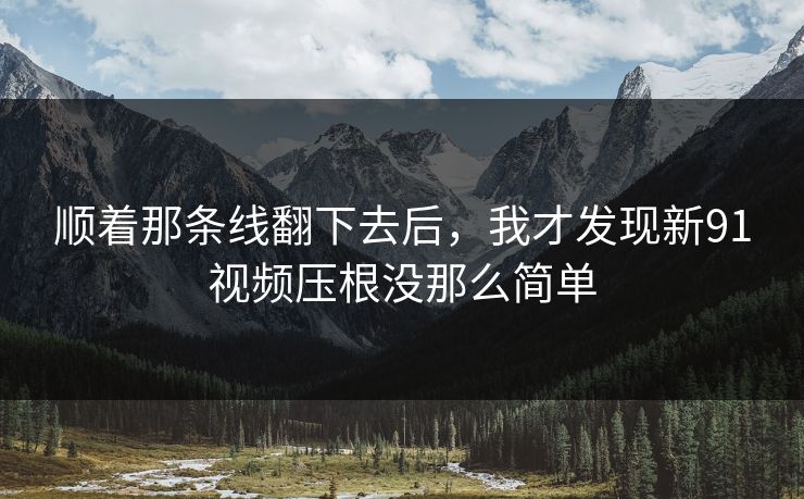 顺着那条线翻下去后，我才发现新91视频压根没那么简单  第1张