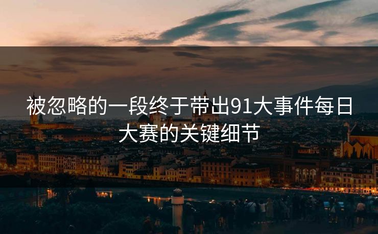 被忽略的一段终于带出91大事件每日大赛的关键细节