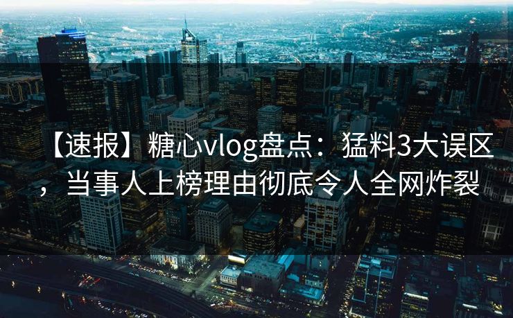 【速报】糖心vlog盘点:猛料3大误区,当事人上榜理由彻底令人全网炸裂