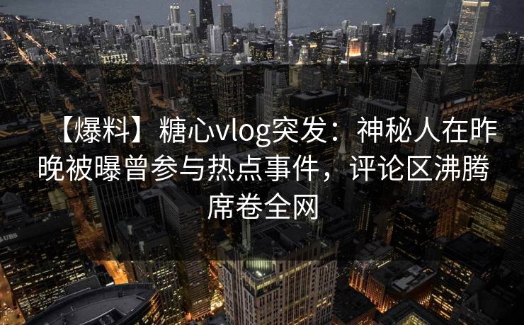 【爆料】糖心vlog突发:神秘人在昨晚被曝曾参与热点事件,评论区沸腾席卷全网