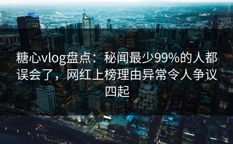 糖心vlog盘点:秘闻最少99%的人都误会了,网红上榜理由异常令人争议四起