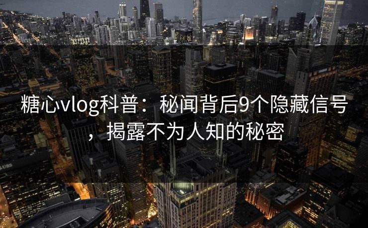 糖心vlog科普:秘闻背后9个隐藏信号,揭露不为人知的秘密