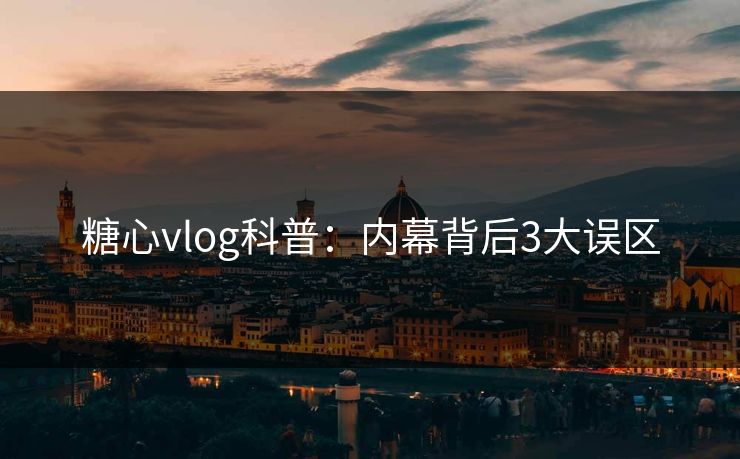 糖心vlog科普：内幕背后3大误区