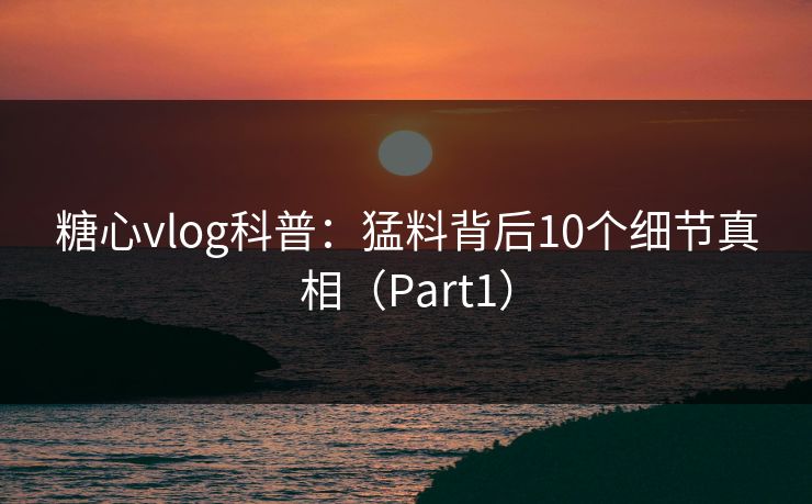 糖心vlog科普:猛料背后10个细节真相(Part1) 第1张 糖心vlog科普:猛料背后10个细节真相(Part1) 第1张