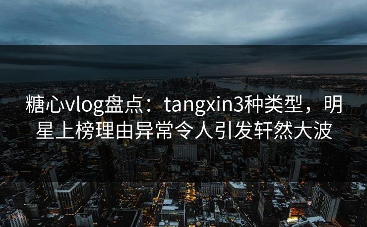 糖心vlog盘点:tangxin3种类型,明星上榜理由异常令人引发轩然大波 第1张 糖心vlog盘点:tangxin3种类型,明星上榜理由异常令人引发轩然大波 第1张