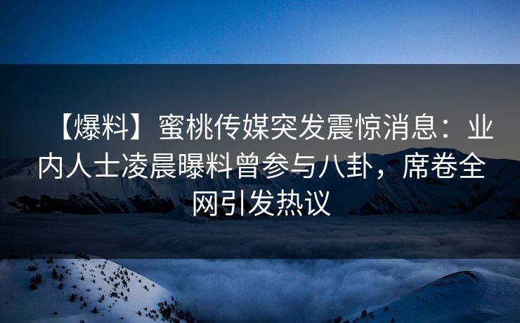 【爆料】蜜桃传媒突发震惊消息:业内人士凌晨曝料曾参与八卦,席卷全网引发热议 第1张 【爆料】蜜桃传媒突发震惊消息:业内人士凌晨曝料曾参与八卦,席卷全网引发热议 第1张