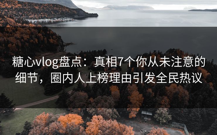 糖心vlog盘点：真相7个你从未注意的细节，圈内人上榜理由引发全民热议