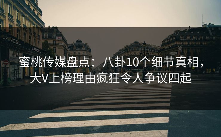 蜜桃传媒盘点:八卦10个细节真相,大V上榜理由疯狂令人争议四起 第1张 蜜桃传媒盘点:八卦10个细节真相,大V上榜理由疯狂令人争议四起 第1张
