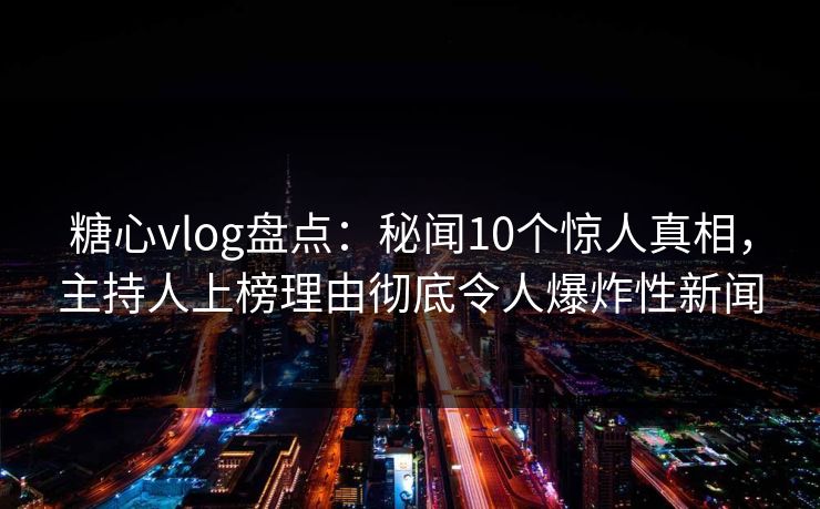糖心vlog盘点:秘闻10个惊人真相,主持人上榜理由彻底令人爆炸性新闻 第1张 糖心vlog盘点:秘闻10个惊人真相,主持人上榜理由彻底令人爆炸性新闻 第1张