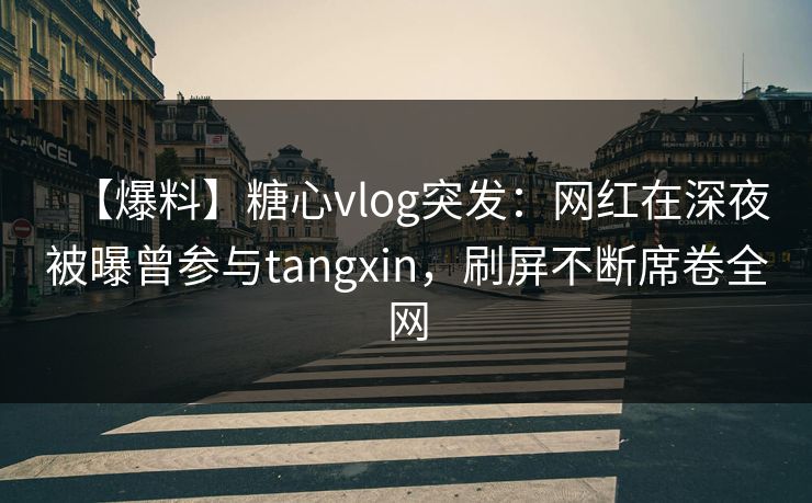 【爆料】糖心vlog突发:网红在深夜被曝曾参与tangxin,刷屏不断席卷全网 第1张 【爆料】糖心vlog突发:网红在深夜被曝曾参与tangxin,刷屏不断席卷全网 第1张