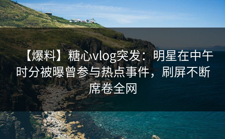 【爆料】糖心vlog突发：明星在中午时分被曝曾参与热点事件，刷屏不断席卷全网