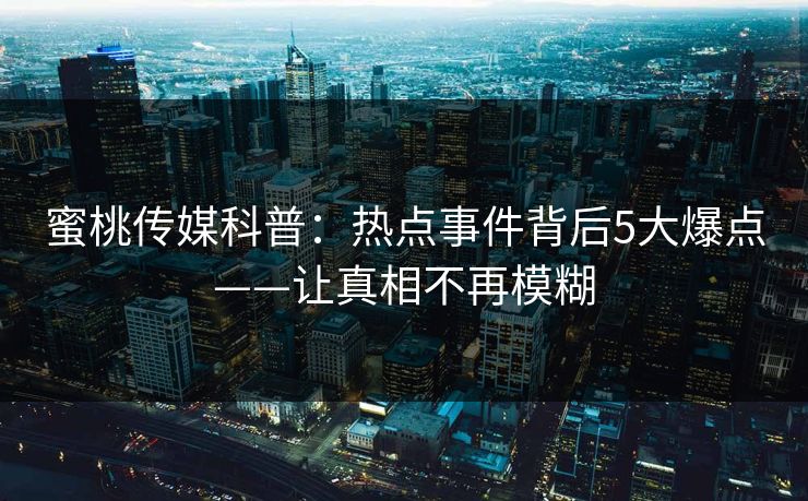 蜜桃传媒科普:热点事件背后5大爆点——让真相不再模糊 蜜桃传媒科普:热点事件背后5大爆点——让真相不再模糊