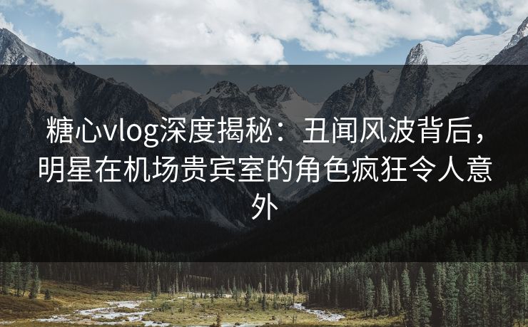 糖心vlog深度揭秘:丑闻风波背后,明星在机场贵宾室的角色疯狂令人意外 糖心vlog深度揭秘:丑闻风波背后,明星在机场贵宾室的角色疯狂令人意外