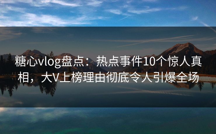 糖心vlog盘点:热点事件10个惊人真相,大V上榜理由彻底令人引爆全场 糖心vlog盘点:热点事件10个惊人真相,大V上榜理由彻底令人引爆全场