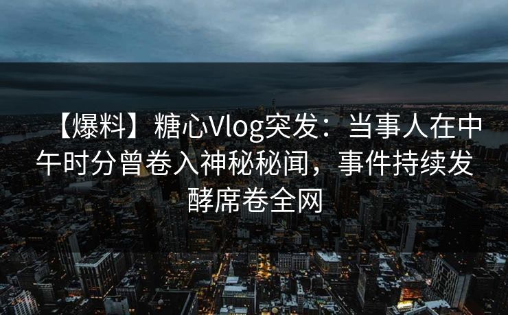 【爆料】糖心Vlog突发:当事人在中午时分曾卷入神秘秘闻,事件持续发酵席卷全网 【爆料】糖心Vlog突发:当事人在中午时分曾卷入神秘秘闻,事件持续发酵席卷全网