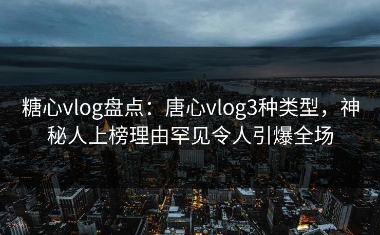 糖心vlog盘点:唐心vlog3种类型,神秘人上榜理由罕见令人引爆全场 糖心vlog盘点:唐心vlog3种类型,神秘人上榜理由罕见令人引爆全场