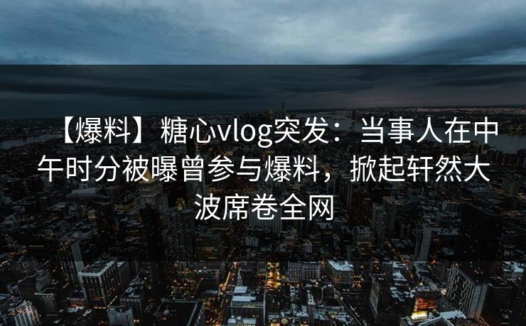 【爆料】糖心vlog突发:当事人在中午时分被曝曾参与爆料,掀起轩然大波席卷全网 【爆料】糖心vlog突发:当事人在中午时分被曝曾参与爆料,掀起轩然大波席卷全网