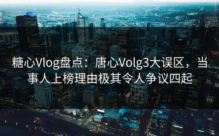 糖心Vlog盘点:唐心Volg3大误区,当事人上榜理由极其令人争议四起 糖心Vlog盘点:唐心Volg3大误区,当事人上榜理由极其令人争议四起