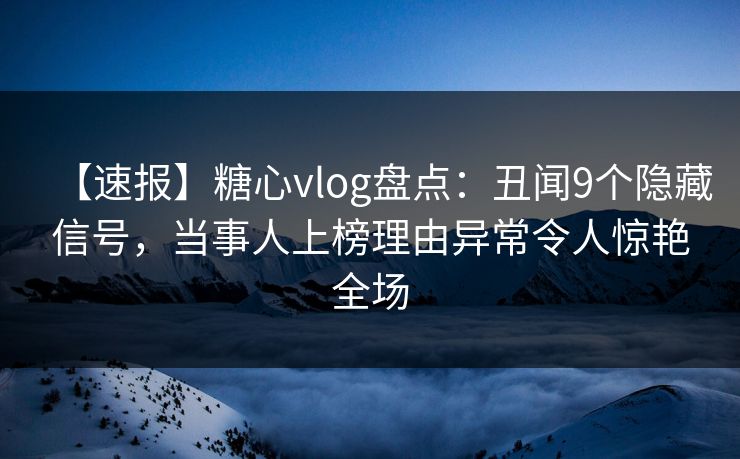 【速报】糖心vlog盘点:丑闻9个隐藏信号,当事人上榜理由异常令人惊艳全场 【速报】糖心vlog盘点:丑闻9个隐藏信号,当事人上榜理由异常令人惊艳全场