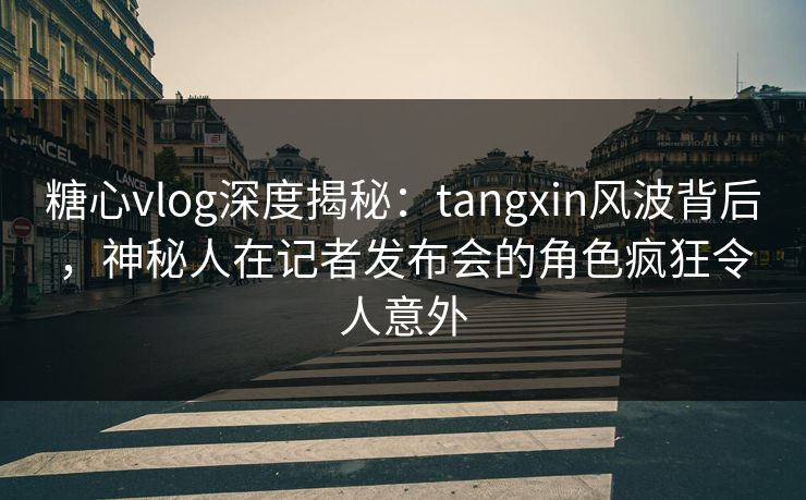 糖心vlog深度揭秘:tangxin风波背后,神秘人在记者发布会的角色疯狂令人意外 糖心vlog深度揭秘:tangxin风波背后,神秘人在记者发布会的角色疯狂令人意外