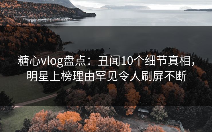 糖心vlog盘点:丑闻10个细节真相,明星上榜理由罕见令人刷屏不断 糖心vlog盘点:丑闻10个细节真相,明星上榜理由罕见令人刷屏不断