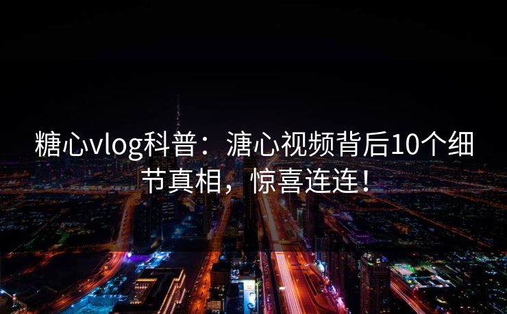 糖心vlog科普:溏心视频背后10个细节真相,惊喜连连! 糖心vlog科普:溏心视频背后10个细节真相,惊喜连连!