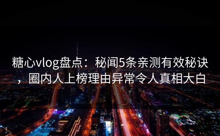 糖心vlog盘点：秘闻5条亲测有效秘诀，圈内人上榜理由异常令人真相大白