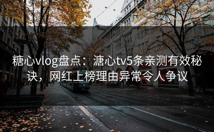 糖心vlog盘点:溏心tv5条亲测有效秘诀,网红上榜理由异常令人争议 糖心vlog盘点:溏心tv5条亲测有效秘诀,网红上榜理由异常令人争议